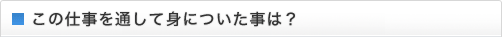 この仕事を通して身についた事は？